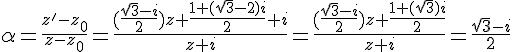 \Large \displaystyle \alpha=\frac{z'-z_0}{z-z_0}=\frac{(\frac{\sqrt{3}-i}{2})z+\frac{1+(\sqrt{3}-2)i}{2}+i}{z+i}=\frac{(\frac{\sqrt{3}-i}{2})z+\frac{1+(\sqrt{3})i}{2}}{z+i}=\frac{\sqrt{3}-i}{2}